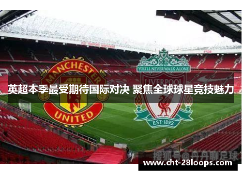 英超本季最受期待国际对决 聚焦全球球星竞技魅力
