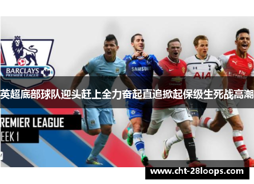 英超底部球队迎头赶上全力奋起直追掀起保级生死战高潮 英超底部球队迎头赶上全力奋起直追掀起保级生死战高潮