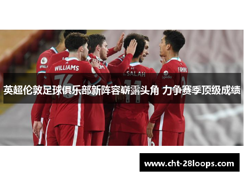 英超伦敦足球俱乐部新阵容崭露头角 力争赛季顶级成绩 英超伦敦足球俱乐部新阵容崭露头角 力争赛季顶级成绩