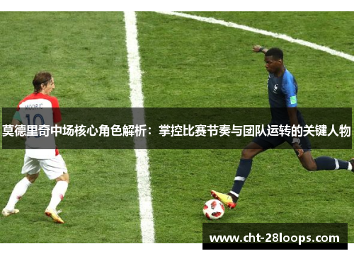 莫德里奇中场核心角色解析:掌控比赛节奏与团队运转的关键人物 莫德里奇中场核心角色解析:掌控比赛节奏与团队运转的关键人物