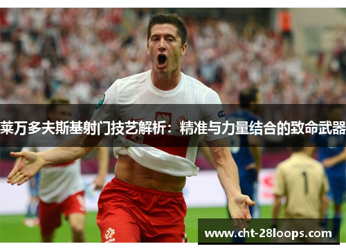 莱万多夫斯基射门技艺解析:精准与力量结合的致命武器 莱万多夫斯基射门技艺解析:精准与力量结合的致命武器