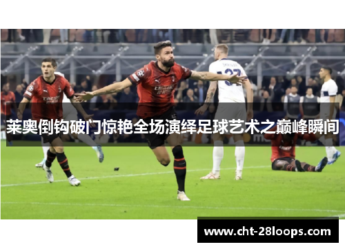 莱奥倒钩破门惊艳全场演绎足球艺术之巅峰瞬间 莱奥倒钩破门惊艳全场演绎足球艺术之巅峰瞬间