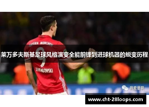 莱万多夫斯基足球风格演变全能前锋到进球机器的蜕变历程 莱万多夫斯基足球风格演变全能前锋到进球机器的蜕变历程