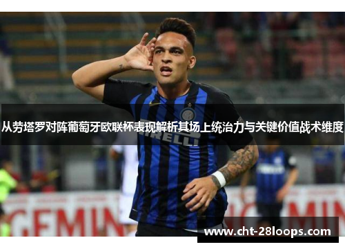 从劳塔罗对阵葡萄牙欧联杯表现解析其场上统治力与关键价值战术维度