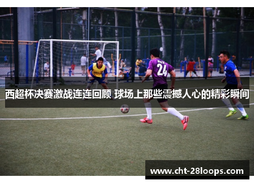 西超杯决赛激战连连回顾 球场上那些震撼人心的精彩瞬间