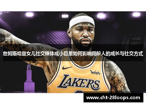 詹姆斯哈登女儿社交媒体成小巨星如何影响同龄人的成长与社交方式 詹姆斯哈登女儿社交媒体成小巨星如何影响同龄人的成长与社交方式