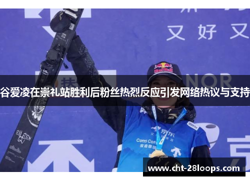 谷爱凌在崇礼站胜利后粉丝热烈反应引发网络热议与支持