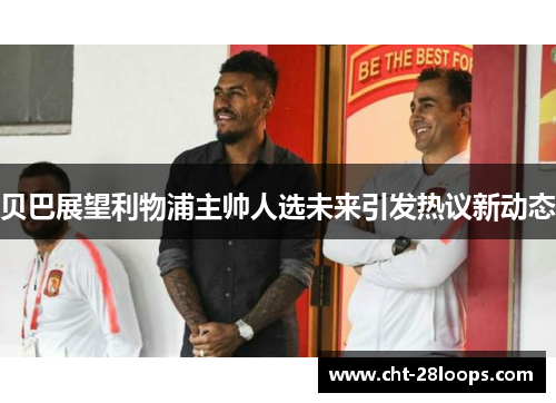 贝巴展望利物浦主帅人选未来引发热议新动态 贝巴展望利物浦主帅人选未来引发热议新动态