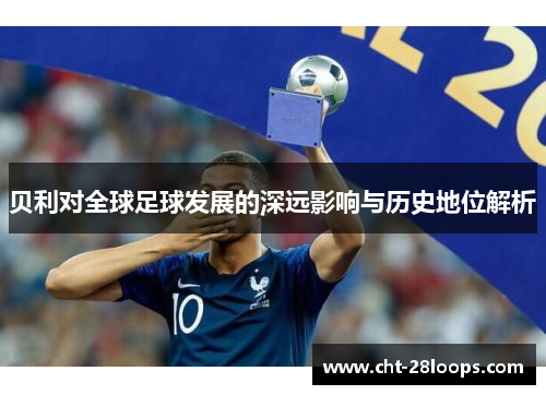 贝利对全球足球发展的深远影响与历史地位解析