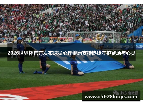 2026世界杯官方发布球员心理健康支持热线守护赛场与心灵