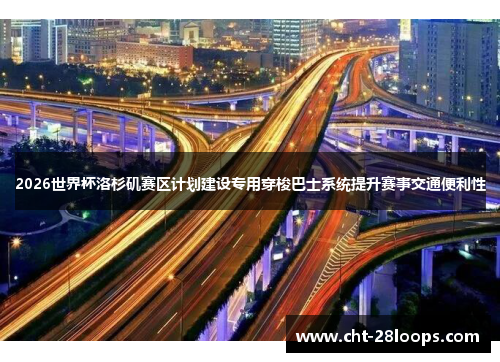 2026世界杯洛杉矶赛区计划建设专用穿梭巴士系统提升赛事交通便利性 2026世界杯洛杉矶赛区计划建设专用穿梭巴士系统提升赛事交通便利性