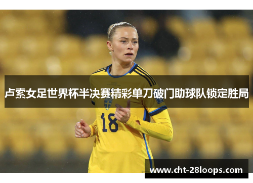 卢索女足世界杯半决赛精彩单刀破门助球队锁定胜局