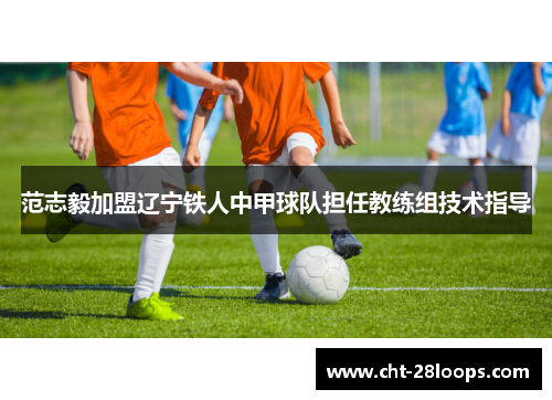 范志毅加盟辽宁铁人中甲球队担任教练组技术指导