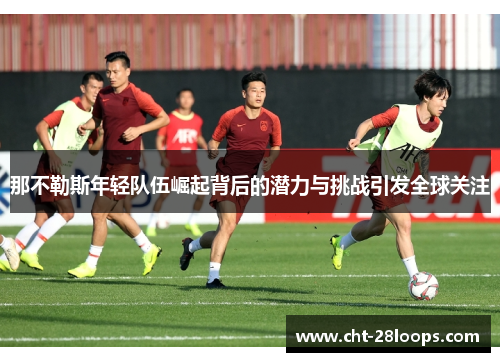 那不勒斯年轻队伍崛起背后的潜力与挑战引发全球关注 那不勒斯年轻队伍崛起背后的潜力与挑战引发全球关注