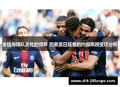 金钱与球队文化的博弈 巴黎圣日耳曼的内部氛围变迁分析 金钱与球队文化的博弈 巴黎圣日耳曼的内部氛围变迁分析