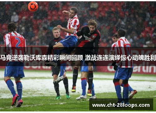 马竞逆袭勒沃库森精彩瞬间回顾 激战连连演绎惊心动魄胜利 马竞逆袭勒沃库森精彩瞬间回顾 激战连连演绎惊心动魄胜利