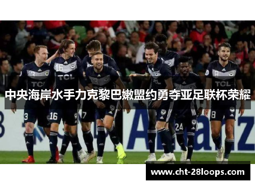 中央海岸水手力克黎巴嫩盟约勇夺亚足联杯荣耀 中央海岸水手力克黎巴嫩盟约勇夺亚足联杯荣耀