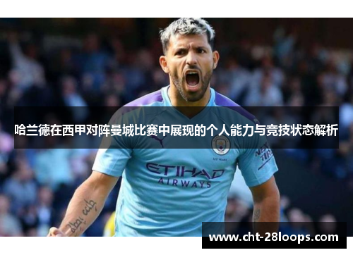 哈兰德在西甲对阵曼城比赛中展现的个人能力与竞技状态解析