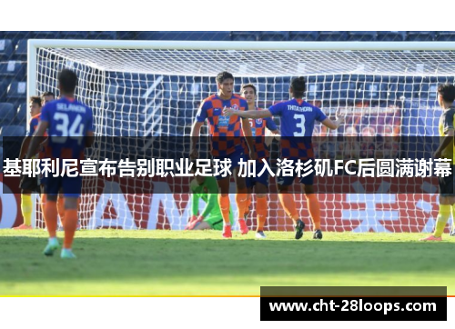 基耶利尼宣布告别职业足球 加入洛杉矶FC后圆满谢幕 基耶利尼宣布告别职业足球 加入洛杉矶FC后圆满谢幕