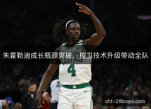 朱霍勒迪成长瓶颈突破，控卫技术升级带动全队